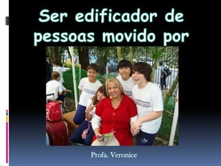 Ser edificador de pessoas movido por paixão...Profa. Veronice
