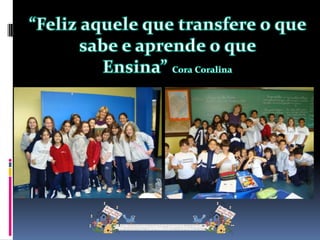 “Feliz aquele que transfere o que sabe e aprende o que Ensina” Cora Coralina
