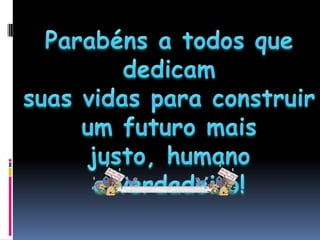 Parabéns a todos que dedicamsuas vidas para construirum futuro mais justo, humanoe verdadeiro! 
