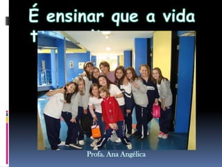 É ensinar que a vida tem muitas cores...Profa. Ana Angélica
