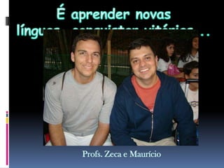 É aprender novas línguas, conquistar vitórias...Profs. Zeca e Maurício