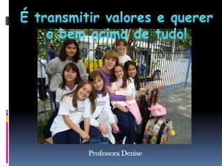 É transmitir valores e querer o bem acima de tudo!Professora Denise 