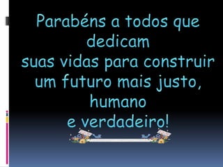 Parabéns a todos que dedicamsuas vidas para construirum futuro mais justo, humanoe verdadeiro! 