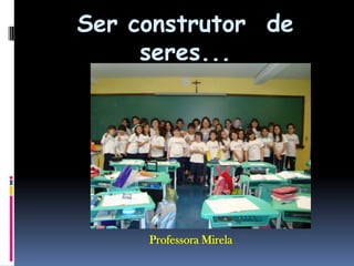 Ser construtor  de  seres...Professora Mirela
