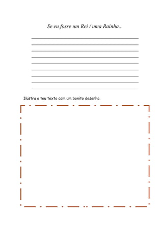 Se eu fosse um Rei / uma Rainha...
_______________________________________
_______________________________________
_______________________________________
_______________________________________
_______________________________________
_______________________________________
_______________________________________
_______________________________________
_______________________________________
Ilustra o teu texto com um bonito desenho.
 