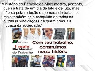 “A história do Primeiro de Maio mostra, portanto,
  que se trata de um dia de luto e de luta, mas
  não só pela redução da jornada de trabalho,
  mais também pela conquista de todas as
  outras reivindicações de quem produz a
  riqueza da sociedade.”
 