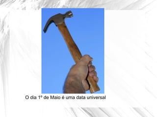 O dia 1º de Maio é uma data universal
 