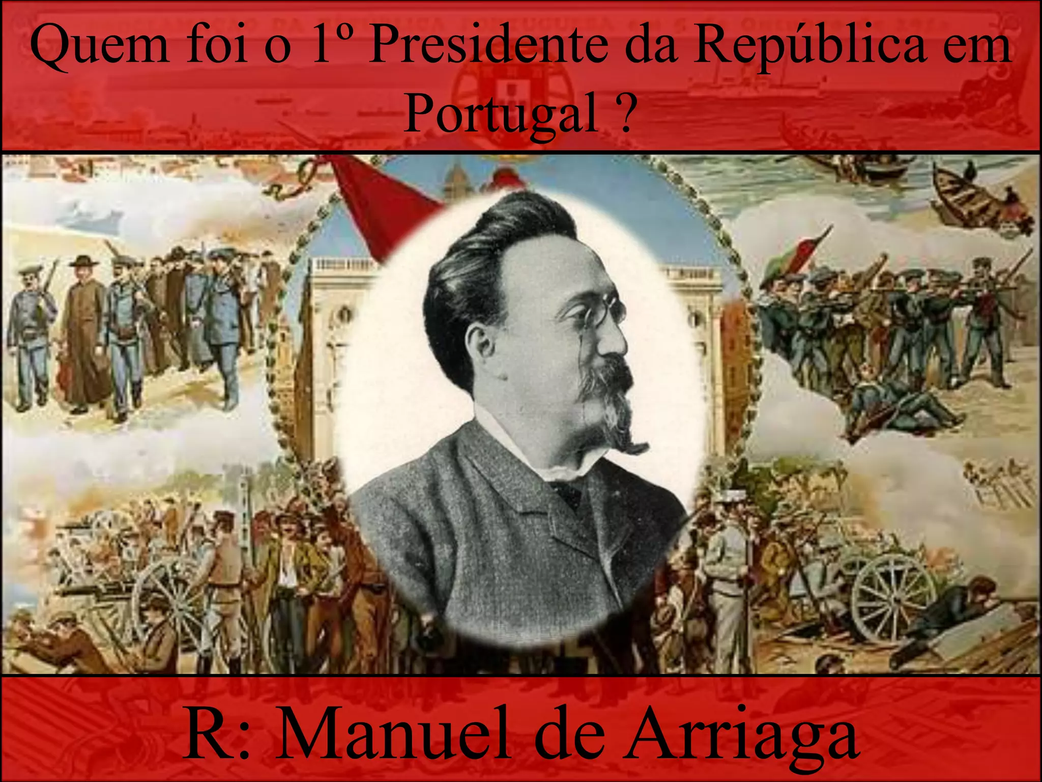 Quem foi o 1º Presidente da República em Portugal ? R: Manuel de Arriaga