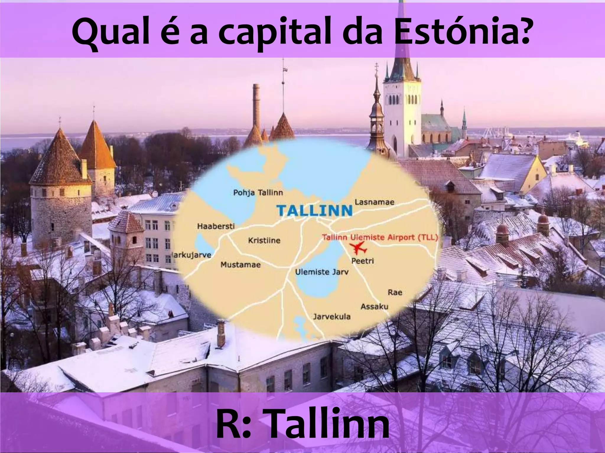 Qual é a capital da Estónia? R: Tallinn 