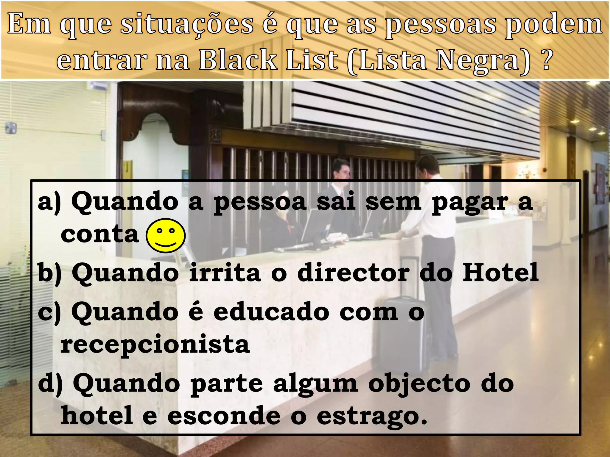 Em que situações é que as pessoas podem entrar na BlackList (Lista Negra) ?a) Quando a pessoa sai sem pagar a conta b) Quando irrita o director do Hotelc) Quando é educado com o recepcionistad) Quando parte algum objecto do hotel e esconde o estrago.
