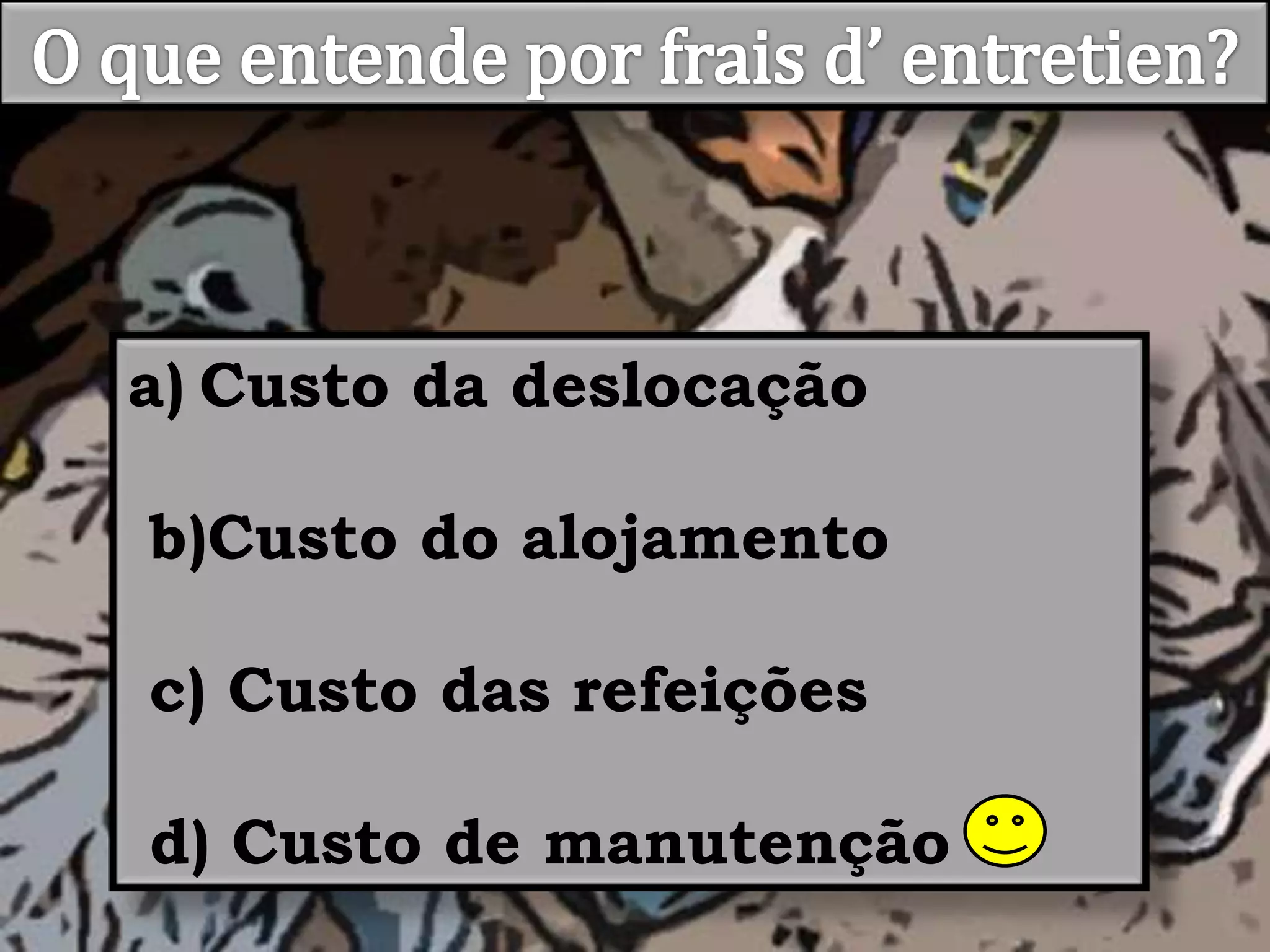 O que entende por frais d’ entretien?Custo da deslocação b)Custo do alojamento c) Custo das refeições d) Custo de manutenção  