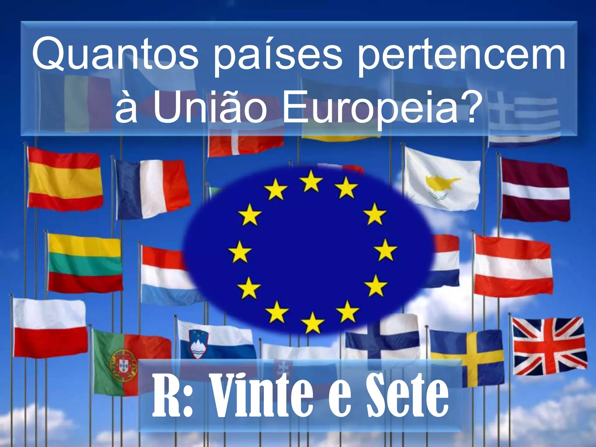 Quantos países pertencem à União Europeia? R: Vinte e Sete 