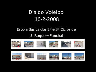 Dia do Voleibol 16-2-2008 Escola Básica dos 2º e 3º Ciclos de  S. Roque – Funchal 