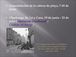 Consolidación de la cabeza de playa, 7-18 de junio Cherburgo, St. Lô y Caen, 19 de junio - 23 de julio ( Operación Goodwood  o  Combate del Bocage ) 