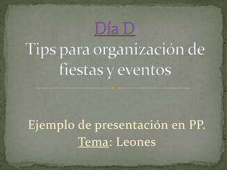 Día D Tips para organización de fiestas y eventos Ejemplo de presentación en PP. Tema: Leones 