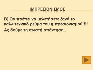 ΙΜΠΡΕΣΙΟΝΙΣΜΟΣ

Β) Θα πρέπει να μελετήσετε ξανά το
καλλιτεχνικό ρεύμα του ιμπρεσιονισμού!!!!
Ας δούμε τη σωστή απάντηση…
 