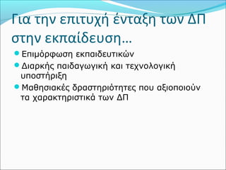 Για την επιτυχή ένταξη των ΔΠ 
στην εκπαίδευση… 
Επιμόρφωση εκπαιδευτικών 
Διαρκής παιδαγωγική και τεχνολογική 
υποστήριξη 
Μαθησιακές δραστηριότητες που αξιοποιούν 
τα χαρακτηριστικά των ΔΠ 
 