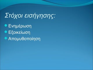 Στόχοι εισήγησης: 
Ενημέρωση 
Εξοικείωση 
Απομυθοποίηση 
 
