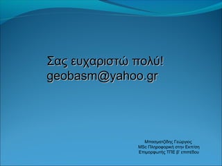 ΣΣααςς εευυχχααρριισσττώώ πποολλύύ!! 
ggeeoobbaassmm@@yyaahhoooo..ggrr 
Μπασματζίδης Γεώργιος 
MSc Πληροφορική στην Εκπ/ση 
Επιμορφωτής ΤΠΕ β’ επιπέδου 
