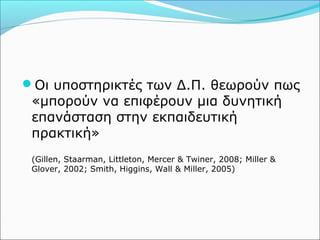 Οι υποστηρικτές των Δ.Π. θεωρούν πως 
«μπορούν να επιφέρουν μια δυνητική 
επανάσταση στην εκπαιδευτική 
πρακτική» 
(Gillen, Staarman, Littleton, Mercer & Twiner, 2008; Miller & 
Glover, 2002; Smith, Higgins, Wall & Miller, 2005) 
 