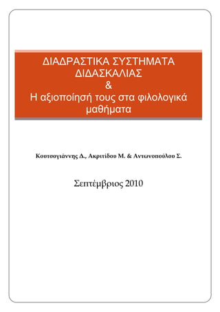 ΔΙΑΔΡΑΣΤΙΚΑ ΣΥΣΤΗΜΑΤΑ
         ΔΙΔΑΣΚΑΛΙΑΣ
               &
Η αξιοποίησή τους στα φιλολογικά
           μαθήματα



 Κουτσογιάννης Δ., Ακριτίδου Μ. & Αντωνοπούλου Σ.



             Σεπτέμβριος 2010
 