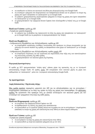 ΕΠΙΜΟΡΦΩΣΗ ΤΩΝ ΕΚΠΑΙΔΕΥΤΙΚΩΝ ΓΙΑ ΤΗΝ ΑΞΙΟΠΟΙΗΣΗ ΚΑΙ ΕΦΑΡΜΟΓΗ ΤΩΝ ΤΠΕ ΣΤΗ ΔΙΔΑΚΤΙΚΗ ΠΡΑΞΗ


    •    να τοποθετούν το δείκτη του ποντικιού στη θέση που πληκτρολογούμε στο Google Earth
    •    να εντοπίζουν γράμματα στο πληκτρολόγιο του διαδραστικού πίνακα για να γράψουν το όνομα της
         χώρας που έχουν αποφασίσει να 'επισκεφτoύν' με το Google Earth
    •    να γράφουν χρησιμοποιώντας πεζά/κεφαλαία γράμματα το όνομα της χώρας που έχουν αποφασίσει
         να 'επισκεφτoύν' με το Google Earth
    •    να χρησιμοποιήσουν την εφαρμογή Screen Capture όταν ολοκληρωθεί η 'πτήση' τους με το Google
         Earth


Παιδί και Γλώσσα: ομάδα με ΔΠ
- Γραφή και γραπτή έκφραση
    •    να γράψουν (με τη βοήθεια της νηπιαγωγού) τη λέξη της χώρας που αποφάσισαν να 'επισκεφτoύν'
         με το Google Earth για να μπορέσουν να πραγματοποιήσουν την 'πτήση'


Παιδί και Περιβάλλον:
- Ανθρωπογενές Περιβάλλον και Αλληλεπίδραση: ομάδα με ΔΠ
    •    να αναπτυχθούν κατάλληλες συνθήκες συνεργασίας που προάγουν τη γόνιμη συνεργασία για την
         επίτευξη του κοινού σκοπού της ομάδας να αποφασίσουν ποια χώρα να 'επισκεφτoύν' με το Google
         Earth
- Ανθρωπογενές Περιβάλλον και Αλληλεπίδραση: ομάδες χωρίς ΔΠ
    •    να αναπτύξουν δεξιότητες για την οργάνωση και παρουσίαση στην τάξη τους των αποτελεσμάτων
         της συλλογικής εργασίας της κάθε ομάδας
    •    να χρησιμοποιήσουν τον πολιτικό χάρτη της Ευρώπης


Περιγραφή δραστηριότητας:

Η ομάδα με Η/Υ πραγματοποίησε ‘πτήση προς’ κάποια χώρα της αρεσκείας της με το λογισμικό
οπτικοποίησης Google Earth. Οι ομάδες χωρίς ΔΠ αναζήτησαν στον πολιτικό χάρτη τη χώρα που
επιθυμούσαν να ‘επισκεφτούν’ μέσω του λογισμικού οπτικοποίησης Google Earth.



3η Δραστηριότητα

Δομή διδασκαλίας / Οργάνωση τάξης:

Μια ομάδα παιδιών παραμένει μπροστά στο ΔΠ για να αλληλεπιδράσει και να αντιγράψει /
συμπληρώσει (annotate) με το δικό της τρόπο τη λέξη της χώρας που επισκέφθηκε. Οι υπόλοιπες
ομάδες θα εργαστούν στα τραπέζια τους με φυσικό αντικείμενο τον πολιτικό χάρτη για τον
εντοπισμό των γραμμάτων στη λέξη της κάθε χώρας.

Στόχοι:
Παιδί και Πληροφορική: ομάδα με ΔΠ
    •    να γνωρίσουν την εφαρμογή Screen Capture του ΔΠ
    •    να αποθηκεύσουν τις εικόνες της χώρας που επισκέπτονται
    •    να εξοικειωθούν με το εργαλείο γραφής (πένα) και τη χρήση του για να αντιγράψουν / συμπληρώσει
         (annotate) το όνομα της χώρας που απεικονίζεται στην οθόνη σε όποιο σημείο επιθυμούν


Παιδί και Γλώσσα: ομάδα με ΔΠ
- Γραφή και γραπτή έκφραση
    •    να αντιγράφουν τη λέξη της χώρας που απεικονίζεται στην οθόνη
    •    να εξοικειωθούν με πεζά και κεφαλαία γράμματα και με τον τόνο


Εκπαιδευτική αξιοποίηση διαδραστικών συστημάτων διδασκαλίας, Επιμορφωτικό υλικό - ΠΕ60/70           26
 