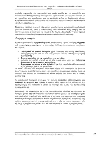 ΕΠΙΜΟΡΦΩΣΗ ΤΩΝ ΕΚΠΑΙΔΕΥΤΙΚΩΝ ΓΙΑ ΤΗΝ ΑΞΙΟΠΟΙΗΣΗ ΚΑΙ ΕΦΑΡΜΟΓΗ ΤΩΝ ΤΠΕ ΣΤΗ ΔΙΔΑΚΤΙΚΗ
                                         ΠΡΑΞΗ


εργαλείο επικοινωνίας και συνεργασίας από ομάδες παιδιών και την υποστήριξη του
εκπαιδευτικού). Η τάξη συνεπώς λειτουργεί τόσο ως σύνολο όσο και ως ομάδες εργασίας με
την υποστήριξη του εκπαιδευτικού και την κατάλληλη χρήση του διαδραστικού πίνακα.
Προβλέπεται συνεργασία μεταξύ μελών των ομάδων που εφαρμόζουν κυρίως τη στρατηγική
«πρόβλεψη-επιβεβαίωση».

Προτείνεται δηλαδή, η εφαρμογή ενός μεικτού κατευθυνόμενου ερευνητικού/ανακαλυπτικού
μοντέλου διδασκαλίας, όπου ο εκπαιδευτικός ωθεί ουσιαστικά τους μαθητές στο να
ερευνήσουν και να ανακαλύψουν νέα δεδομένα. Βλ. θεωρία J. Piaget & L. Vygotsky σχετικά
με τον δομικό εποικοδομητισμό και τον κοινωνικό επικοδομητισμό αντίστοιχα.

2β. Ως προς το λογισμικό.

Πρόκειται για ένα πολύ ευχάριστο λογισμικό, προσομοίωσης – μοντελοποίησης, εύχρηστο
από τους μαθητές μεταφρασμένο στα ελληνικά με διαθέσιμα όλα τα αναγκαία στοιχεία του
κυκλώματος.

    o   Αναπαριστά ένα φυσικό φαινόμενο ή μια κατάσταση στην οθόνη, επιτρέποντας
        στον χρήστη να μάθει κάτι για αυτό όταν χειρίζεται κάποια ή κάποιες παραμέτρους
        ή μεταβλητές
    o Παρέχει την χρήση και την επαλήθευση ενός μοντέλου.
    o Διδάσκει τον μαθητή σχετικά µε το πώς γίνεται κάτι μέσα από διαδικασίες
        διερευνητικής και ανακαλυπτικής μάθησης.
    o Προσφέρει στον χρήστη μεγάλο βαθμό ελέγχου ώστε να ρυθμίζει ο ίδιος τη φυσική
        εξέλιξη του προς μελέτη του φαινομένου.
Τα παιδιά, κάτω από αυτό το πρίσμα, συμμετέχουν ενεργά στην οικοδόμηση των γνώσεών
τους. Το πλαίσιο αυτό οδηγεί στην άποψη ότι η εκπαίδευση πρέπει να έχει ως κύριο σκοπό να
βοηθήσει τους μαθητές να γεφυρώσουν το χάσμα ανάμεσα στις άτυπες και τις τυπικές
γνώσεις τους.

Το εκπαιδευτικό λογισμικό προσφέρει ένα πλούσιο περιβάλλον αλληλεπίδρασης και
χειρισμού αντικειμένων και εννοιών. Η έμφαση πλέον βρίσκεται στο μαθητή και στις
δραστηριότητες που αναπτύσσει ή μπορεί να αναπτύξει στο πλαίσιο του περιβάλλοντος
(ΕΑΙΤΥ, 2008:12).

Ο χειρισμός των αντικειμένων (αλλά και των υποκείμενων εννοιών) που εμπεριέχει το
λογισμικό γίνεται στην επιφάνεια του διαδραστικού πίνακα με απλό και διαισθητικό τρόπο
ενώ ο μαθητής ή οι μαθητές που χειρίζονται το λογισμικό στην επιφάνεια του πίνακα (τα
περισσότερα λογισμικά διαδραστικού πίνακα επιτρέπουν τον χειρισμό της διεπιφάνειάς τους
από δύο ή και περισσότερους χρήστες) επεξηγούν στο σύνολο της ομάδας ή και στο σύνολο
της τάξης τις ενέργειές τους και τις ιδέες που τους οδήγησαν να κάνουν τις ενέργειες αυτές.




Εκπαιδευτική αξιοποίηση διαδραστικών συστημάτων διδασκαλίας, Επιμορφωτικό υλικό - ΠΕ60/70     37
 