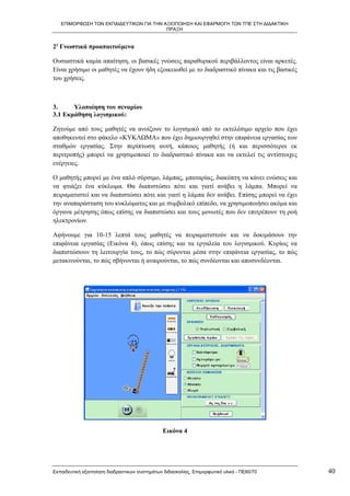 ΕΠΙΜΟΡΦΩΣΗ ΤΩΝ ΕΚΠΑΙΔΕΥΤΙΚΩΝ ΓΙΑ ΤΗΝ ΑΞΙΟΠΟΙΗΣΗ ΚΑΙ ΕΦΑΡΜΟΓΗ ΤΩΝ ΤΠΕ ΣΤΗ ΔΙΔΑΚΤΙΚΗ
                                         ΠΡΑΞΗ


2γ Γνωστικά προαπαιτούμενα

Ουσιαστικά καμία απαίτηση, οι βασικές γνώσεις παραθυρικού περιβάλλοντος είναι αρκετές.
Είναι χρήσιμο οι μαθητές να έχουν ήδη εξοικειωθεί με το διαδραστικό πίνακα και τις βασικές
του χρήσεις.



3.     Υλοποίηση του σεναρίου
3.1 Εκμάθηση λογισμικού:

Ζητούμε από τους μαθητές να ανοίξουν το λογισμικό από το εκτελέσιμο αρχείο που έχει
αποθηκευτεί στο φάκελο «ΚΥΚΛΩΜΑ» που έχει δημιουργηθεί στην επιφάνεια εργασίας των
σταθμών εργασίας. Στην περίπτωση αυτή, κάποιος μαθητής (ή και περισσότεροι εκ
περιτροπής) μπορεί να χρησιμοποιεί το διαδραστικό πίνακα και να εκτελεί τις αντίστοιχες
ενέργειες.

Ο μαθητής μπορεί με ένα απλό σύρσιμο, λάμπας, μπαταρίας, διακόπτη να κάνει ενώσεις και
να φτιάξει ένα κύκλωμα. Θα διαπιστώσει πότε και γιατί ανάβει η λάμπα. Μπορεί να
πειραματιστεί και να διαπιστώσει πότε και γιατί η λάμπα δεν ανάβει. Επίσης μπορεί να έχει
την αναπαράσταση του κυκλώματος και με συμβολικό επίπεδο, να χρησιμοποιήσει ακόμα και
όργανα μέτρησης όπως επίσης να διαπιστώσει και τους μονωτές που δεν επιτρέπουν τη ροή
ηλεκτρονίων.

Αφήνουμε για 10-15 λεπτά τους μαθητές να πειραματιστούν και να δοκιμάσουν την
επιφάνεια εργασίας (Εικόνα 4), όπως επίσης και τα εργαλεία του λογισμικού. Κυρίως να
διαπιστώσουν τη λειτουργία τους, το πώς σύρονται μέσα στην επιφάνεια εργασίας, το πώς
μετακινούνται, το πώς σβήνονται ή αναιρούνται, το πώς συνδέονται και αποσυνδέονται.




                                               Εικόνα 4




Εκπαιδευτική αξιοποίηση διαδραστικών συστημάτων διδασκαλίας, Επιμορφωτικό υλικό - ΠΕ60/70    40
 