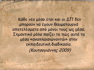 Κάζε κέμ μέζμ έηζη θαη μη ΔΠ δεκ
μπμνμύκ κα έπμοκ ζαομαημονγά
απμηειέζμαηα από μόκμη ημοξ ςξ μέζα.
΢εμακηηθό νόιμ παίδεη ημ πώξ αοηά ηα
μέζα «ακαπιαηζηώκμκηαη» ζηεκ
εθπαηδεοηηθή δηαδηθαζία.
(Κμοηζμγηάκκεξ 2009)
 
