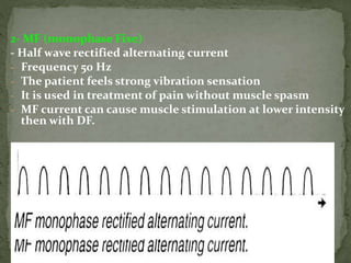 2- MF (monophase Fixe)
- Half wave rectified alternating current
- Frequency 50 Hz
- The patient feels strong vibration sensation
- It is used in treatment of pain without muscle spasm
- MF current can cause muscle stimulation at lower intensity
then with DF.
 