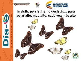 Insistir, persistir y no desistir…, para
volar alto, muy alto, cada vez más alto
 