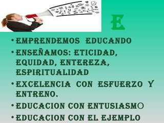e
•eMPReNDeMOS eDUCANDO
•eNSeÑAMOS: eTICIDAD,
eQUIDAD, eNTeReZA,
eSPIRITUALIDAD
•eXCeLeNCIA CON eSFUeRZO Y
eNTReNO.
•eDUCACION CON eNTUSIASMO
•eDUCACION CON eL ejeMPLO
 