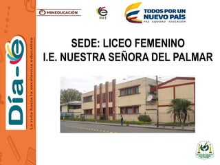 SEDE: LICEO FEMENINO
I.E. NUESTRA SEÑORA DEL PALMAR
 