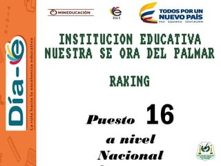 INSTITUCION EDUCATIVA
NUESTRA SEÑORA DEL PALMAR
RAKING
Puesto 16
a nivel
Nacional
 