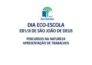 DIA ECO-ESCOLA
EB1/JI DE SÃO JOÃO DE DEUS
   PERCURSOS NA NATUREZA
 APRESENTAÇÃO DE TRABALHOS
 