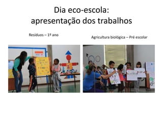 Dia eco-escola:
apresentação dos trabalhos
Resíduos – 1º ano
Agricultura biológica – Pré escolar
 