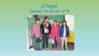 1º lugar
Equipa : As gunas - 5º H