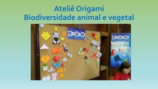 Ateliê Origami
Biodiversidade animal e vegetal