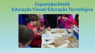 Exposição/Ateliê
EducaçãoVisual/ EducaçãoTecnológica