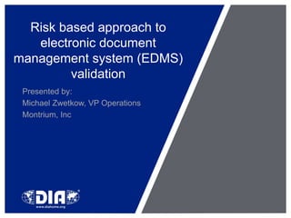 Risk based approach to
   electronic document
management system (EDMS)
         validation
 Presented by:
 Michael Zwetkow, VP Operations
 Montrium, Inc
 
