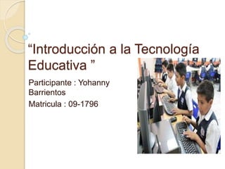 “Introducción a la Tecnología
Educativa ”
Participante : Yohanny
Barrientos
Matricula : 09-1796
 