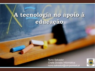 A tecnologia no apoio àA tecnologia no apoio à
educaçãoeducação
Nuno Salvador
Chefe Divisão Informática
nuno.salvador@cm-pombal.pt
 