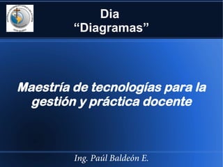 Dia
“Diagramas”

Maestría de tecnologías para la
gestión y práctica docente

Ing. Paúl Baldeón E.

 