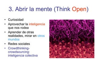 3. Abrir la mente (Think  Open ) Curiosidad Aprovechar la  inteligencia  que nos rodea Aprender de otras realidades, mirar en  otros mundos   Redes sociales Crowdthinking-crowdsourcing: inteligencia colectiva 
