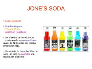 JONE’S SODA Social Business   Blue Bubblegum D’Peach Mode Bohemian Raspberry Los diseños de las etiquetas  provienen de los  consumidores  (pack de 12 botellas con diseño propio por 35$). No se trata de hacer bebidas de soda, se trata de  conectar  una marca con el cliente. 