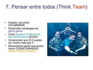 7. Pensar entre todos (Think  Team ) Aceptar, escuchar, COLABORAR Desarrollar estrategias de  ganar-ganar Crear  Equipos Creativos de Alto Rendimiento  (ECAR) Comprender que 2+2 pueden ser mucho más que 4 Necesitamos gente que quiera hacer COSAS GRANDES,  IMPACTAR EL MUNDO 