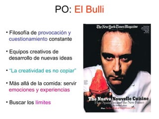PO:  El Bulli Filosofía de  provocación y cuestionamiento  constante Equipos creativos de  desarrollo de nuevas ideas “ La creatividad es no copiar” Màs allá de la comida: servir emociones y experiencias Buscar los  límites 