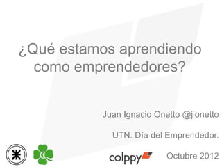 ¿Qué estamos aprendiendo
  como emprendedores?


           Juan Ignacio Onetto @jionetto

             UTN. Día del Emprendedor.

                          Octubre 2012
 
