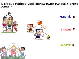 6. EM QUE PERÍODO VOCÊ BRINCA MAIS? MARQUE A OPÇÃO
CORRETA.
MANHÃ
TARDE
NOITE
