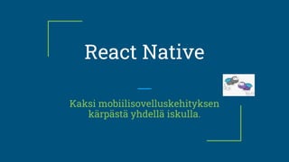 React Native
Kaksi mobiilisovelluskehityksen
kärpästä yhdellä iskulla.
 